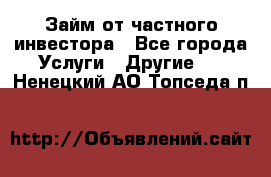 Займ от частного инвестора - Все города Услуги » Другие   . Ненецкий АО,Топседа п.